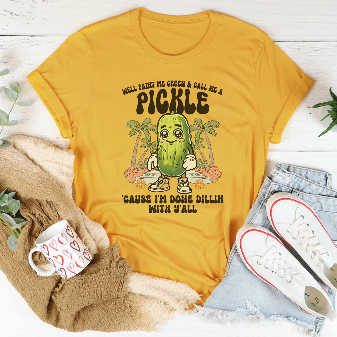 Well Paint Me Green And Call Me A pickle Cause I'm Done Dillin With Y'all Tee