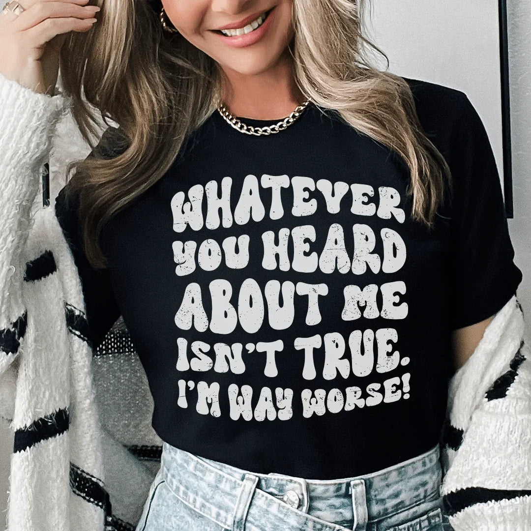 Whatever You Heard About Me Isn't True I'm Way Worse Tee