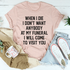 When I Die I Don't Want Anybody At My Funeral I Will Come To Visit You Tee