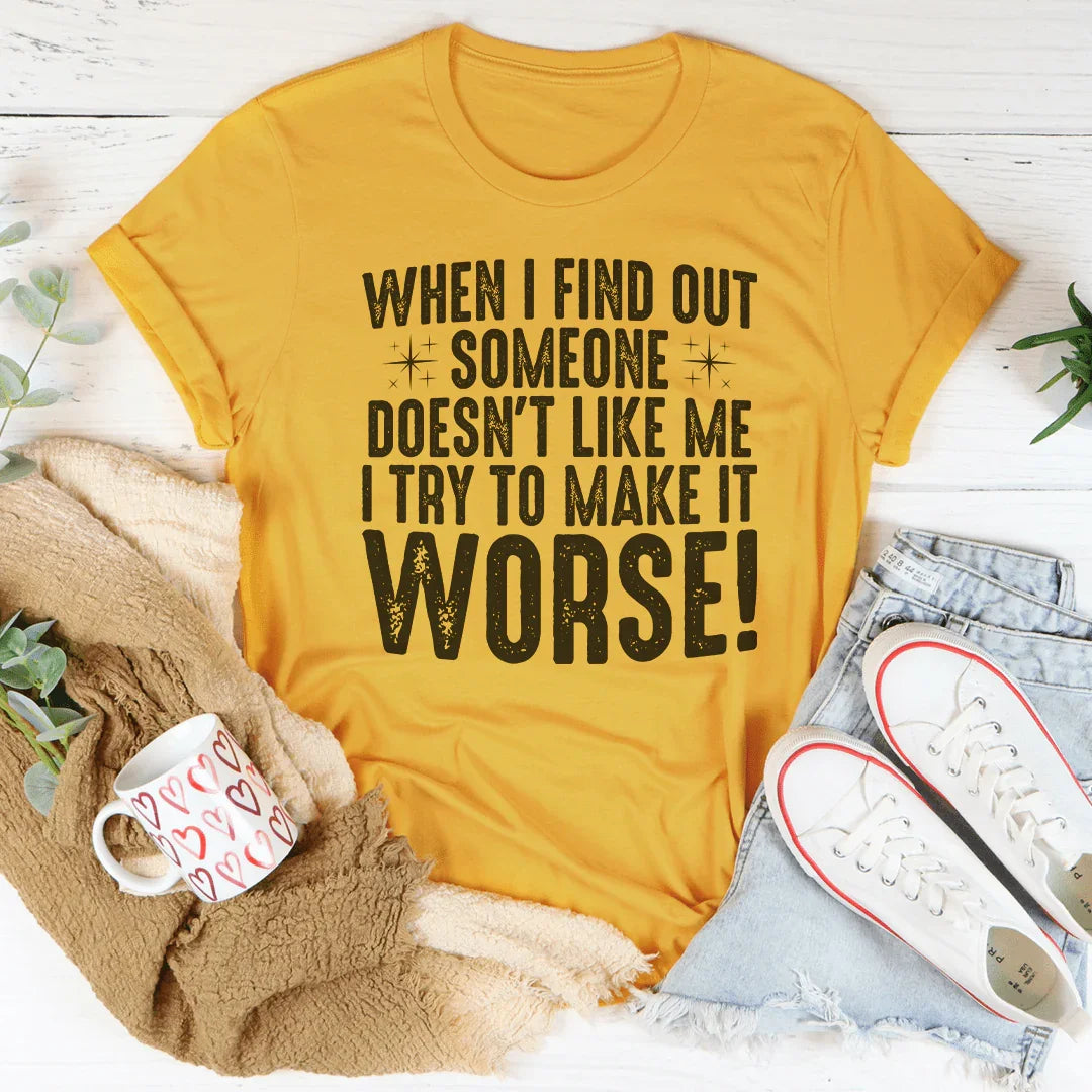 When I Find Out Someone Doesn't Like Me I Try To Make It Worse Tee