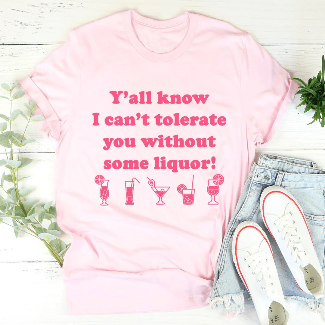 Y'all Know I Can't Tolerate You Without Some Liquor Tee