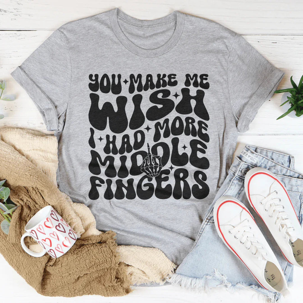 You Make Me Wish I Had More Middle Fingers Tee