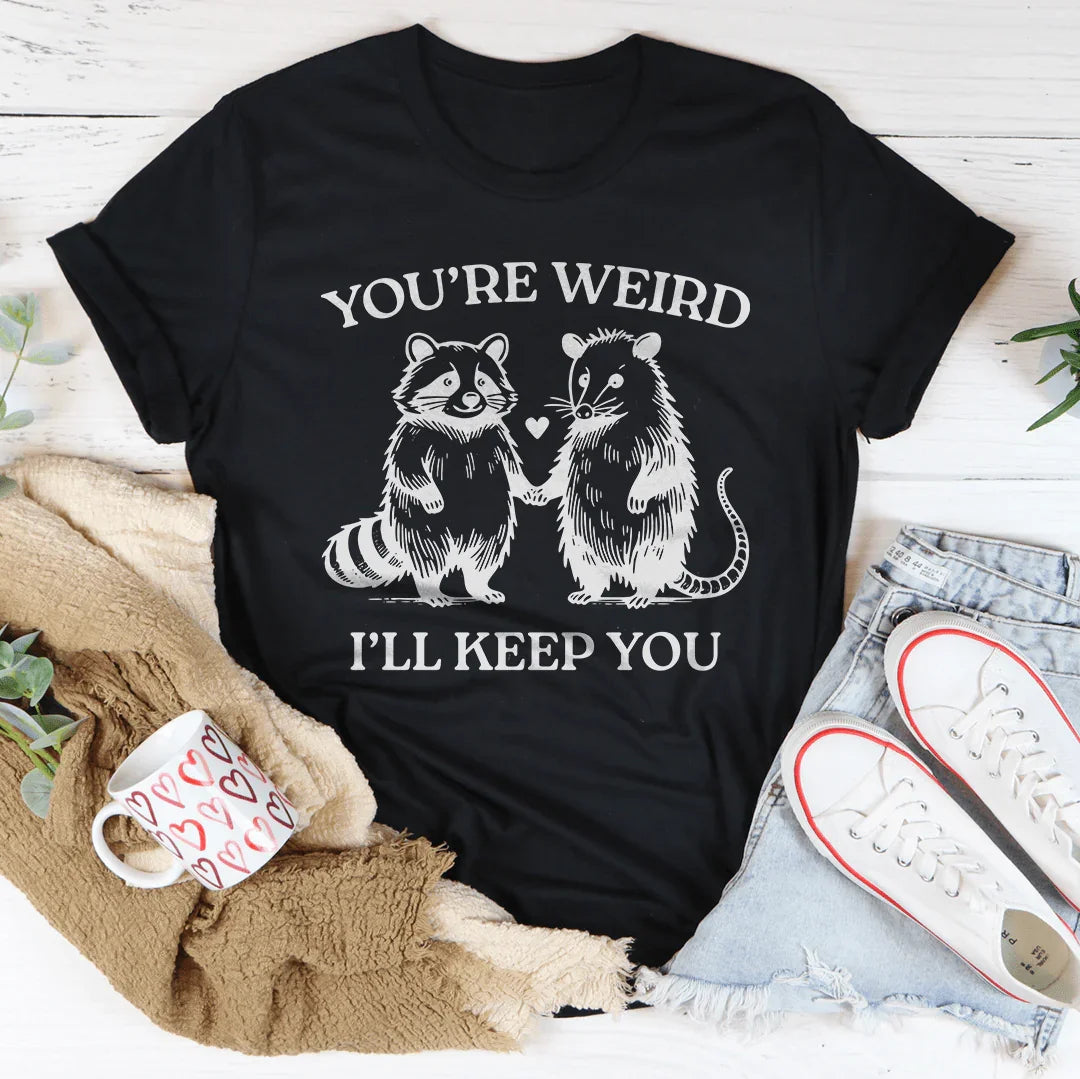 You're Weird I'll Keep You Tee