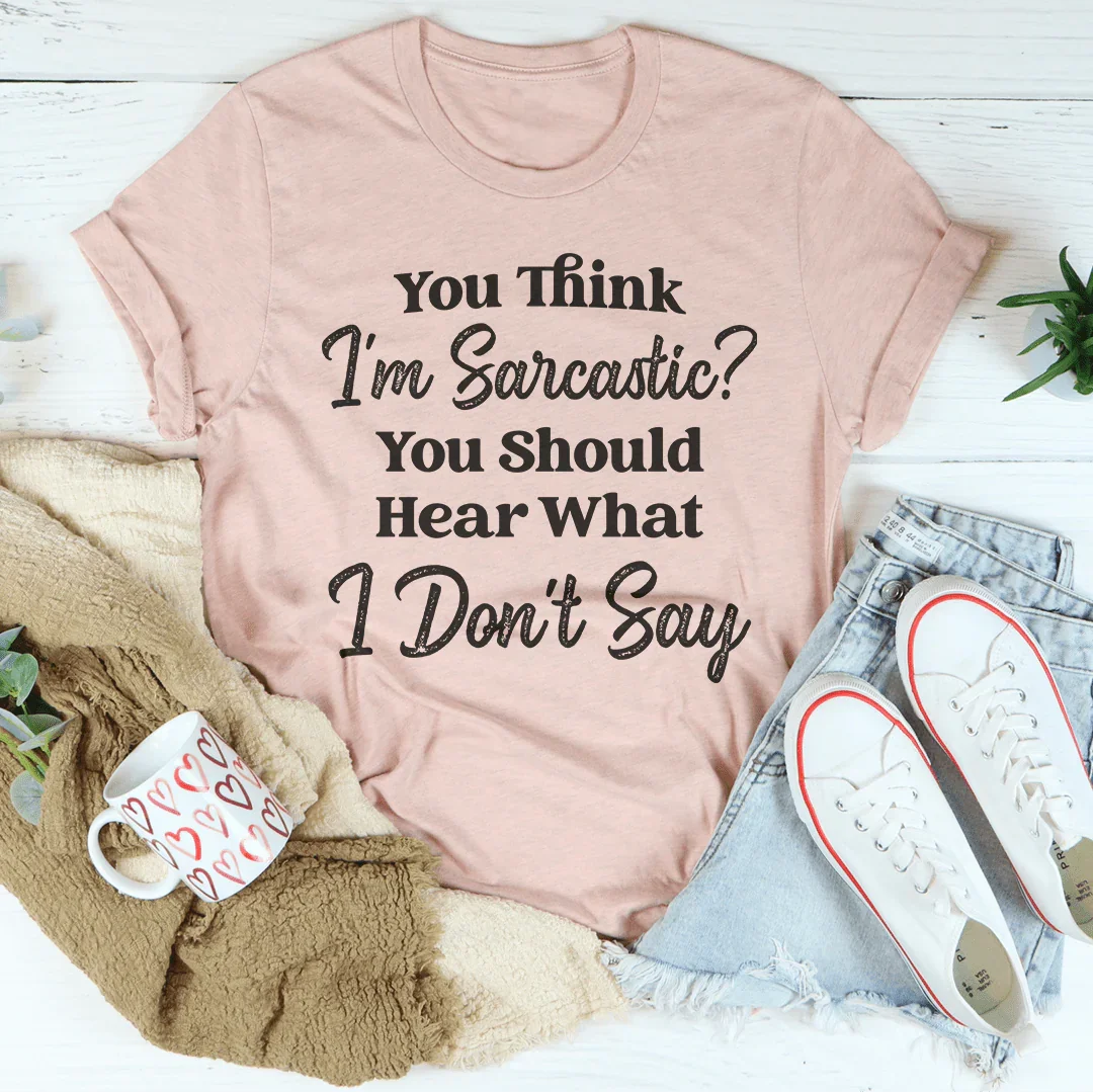 You Think I'm Sarcastic You Should Hear What I Don’t Say Tee