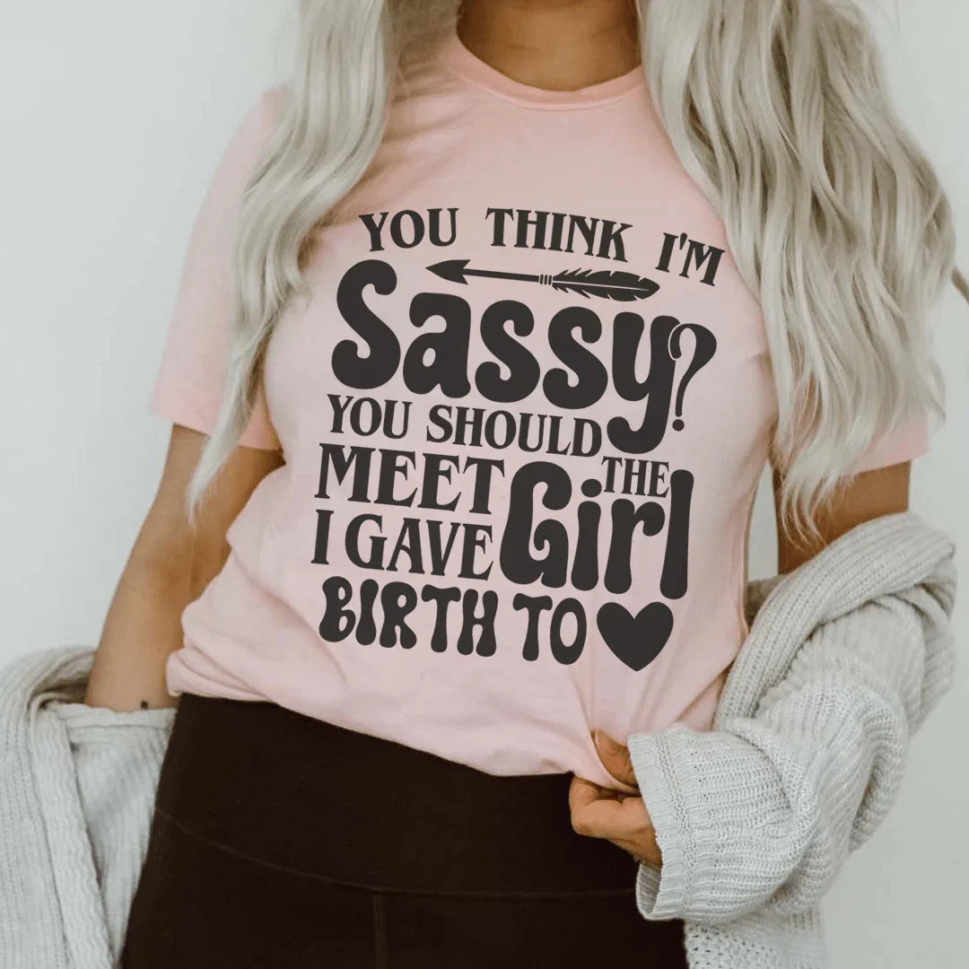 You Think I'm Sassy You Should Meet The Girl I Gave Birth To Tee