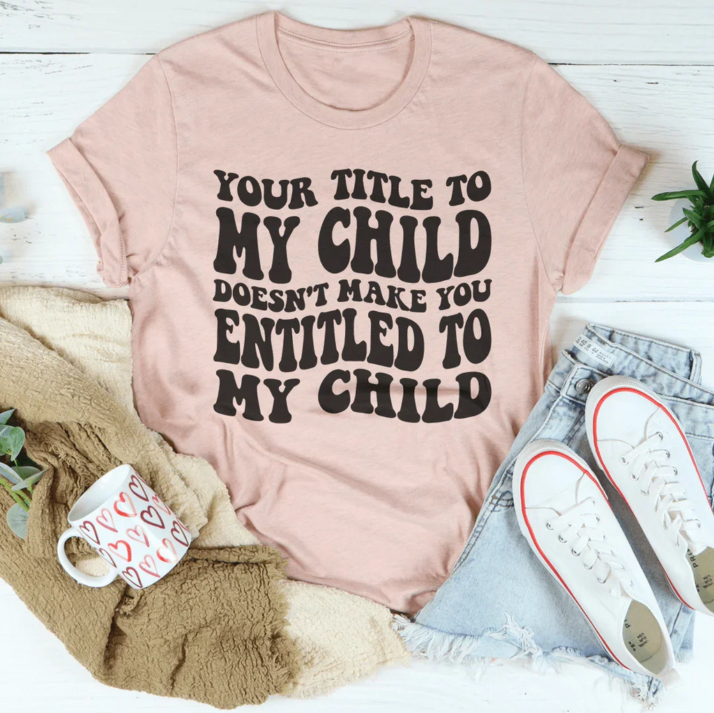 Your Title To My Child Doesn't Make You Entitled To My Child Tee