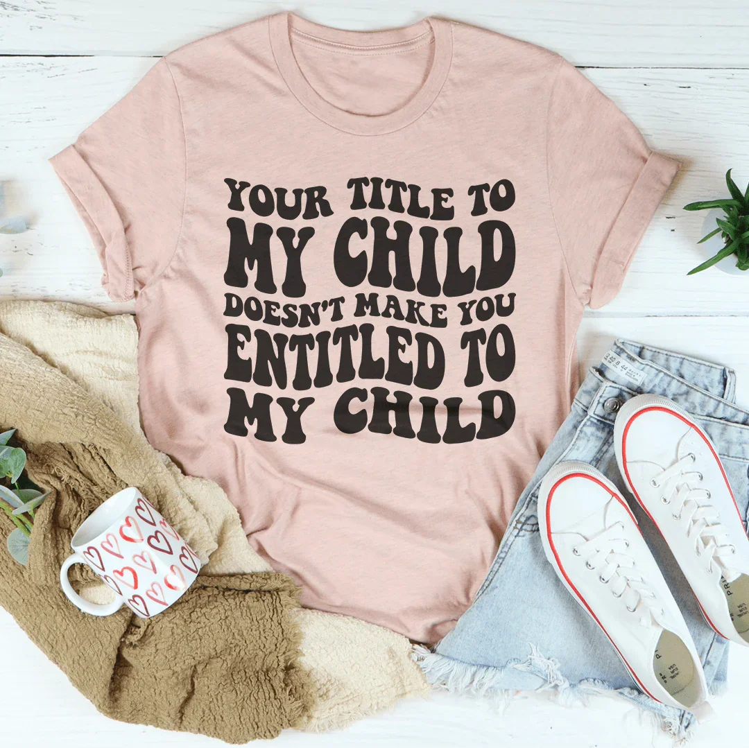 Your Title To My Child Doesn't Make You Entitled To My Child Tee